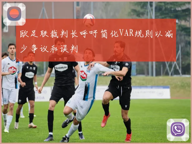欧足联裁判长呼吁简化VAR规则以减少争议和误判