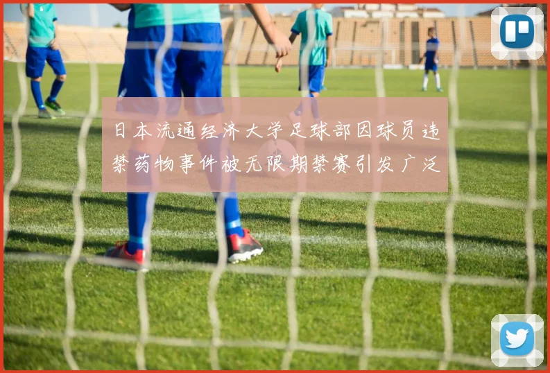 日本流通经济大学足球部因球员违禁药物事件被无限期禁赛引发广泛关注