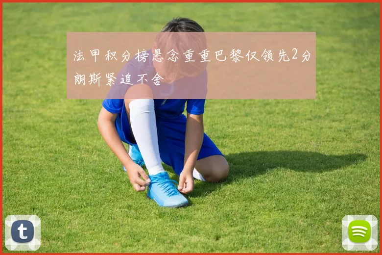 法甲积分榜悬念重重巴黎仅领先2分朗斯紧追不舍