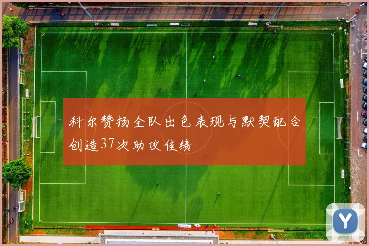 科尔赞扬全队出色表现与默契配合创造37次助攻佳绩
