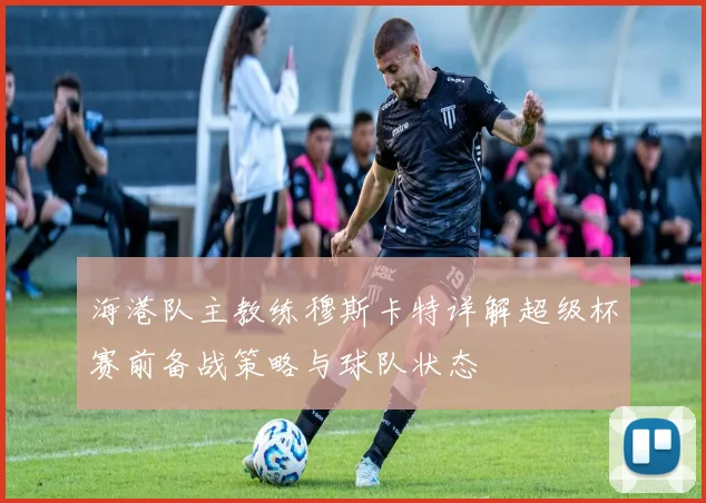海港队主教练穆斯卡特详解超级杯赛前备战策略与球队状态