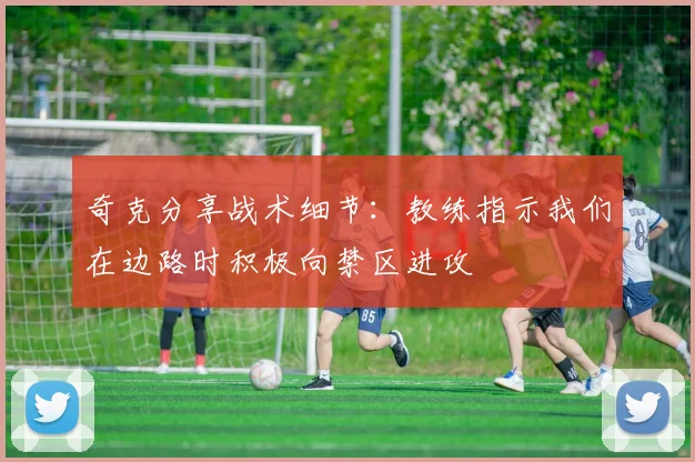 奇克分享战术细节：教练指示我们在边路时积极向禁区进攻