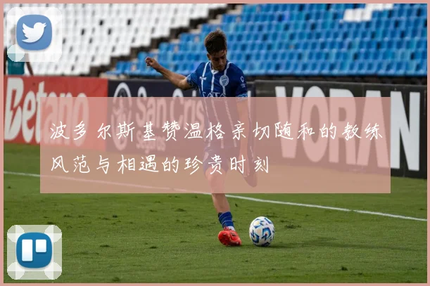 波多尔斯基赞温格亲切随和的教练风范与相遇的珍贵时刻