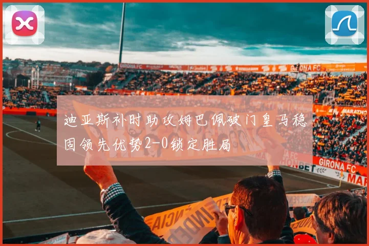 迪亚斯补时助攻姆巴佩破门皇马稳固领先优势2-0锁定胜局