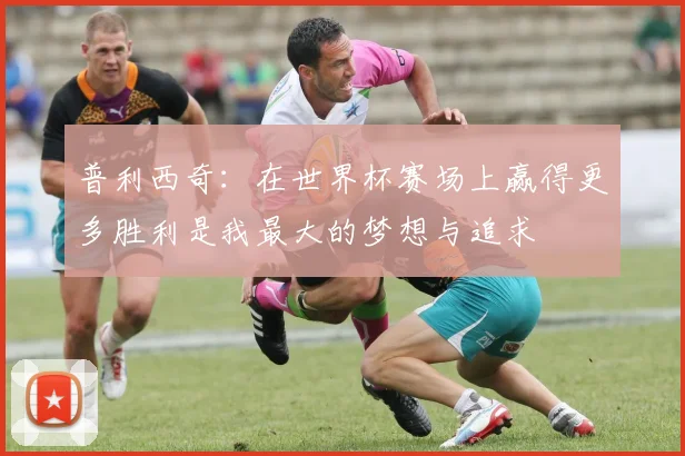 普利西奇：在世界杯赛场上赢得更多胜利是我最大的梦想与追求