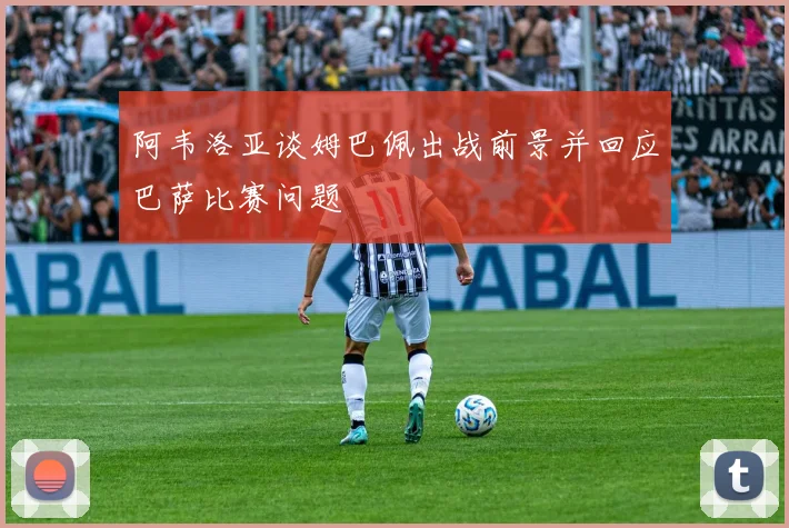 阿韦洛亚谈姆巴佩出战前景并回应巴萨比赛问题
