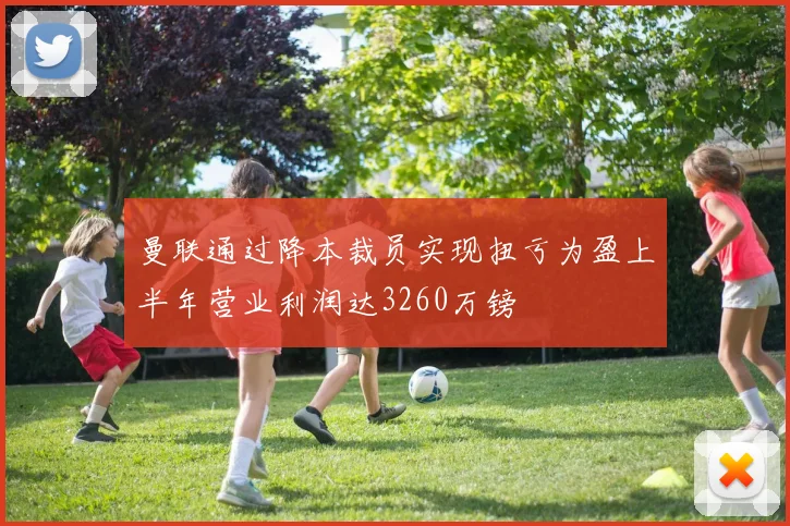 曼联通过降本裁员实现扭亏为盈上半年营业利润达3260万镑