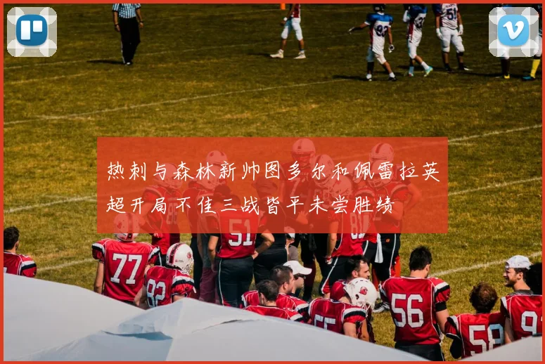 热刺与森林新帅图多尔和佩雷拉英超开局不佳三战皆平未尝胜绩