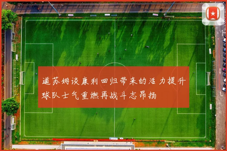道苏姆谈康利回归带来的活力提升球队士气重燃再战斗志昂扬