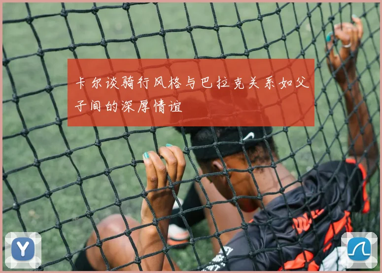 卡尔谈骑行风格与巴拉克关系如父子间的深厚情谊